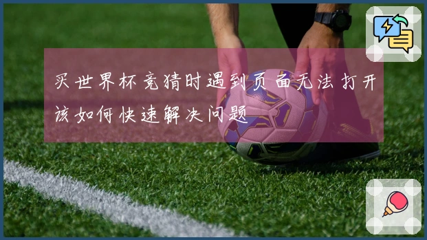 买世界杯竞猜时遇到页面无法打开该如何快速解决问题