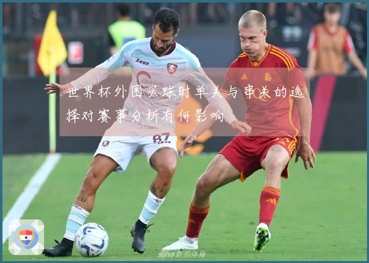 世界杯外围买球时单关与串关的选择对赛事分析有何影响