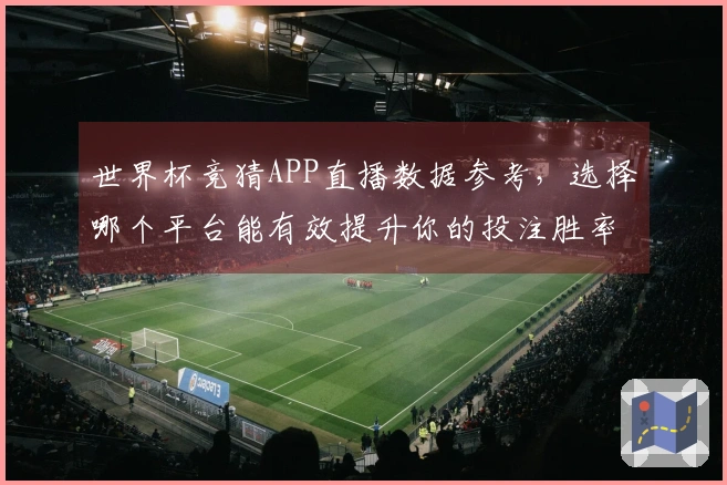 世界杯竞猜APP直播数据参考，选择哪个平台能有效提升你的投注胜率？