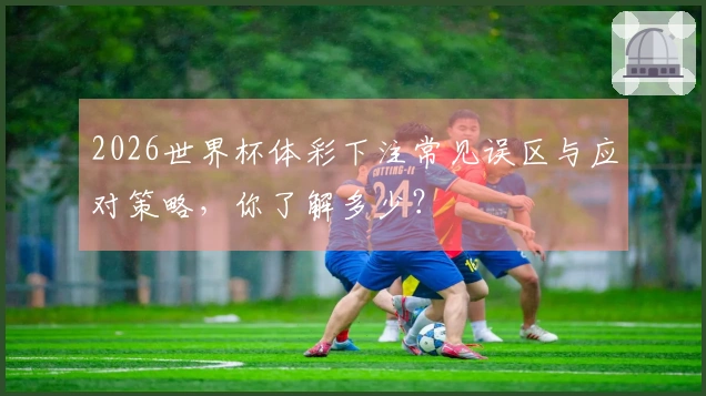 2026世界杯体彩下注常见误区与应对策略，你了解多少？