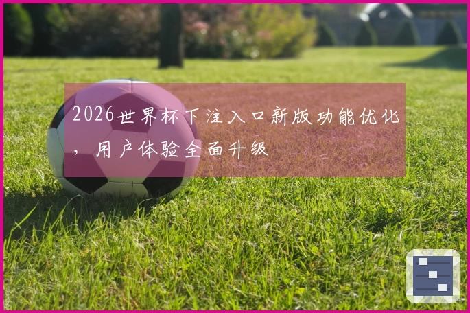 2026世界杯下注入口新版功能优化，用户体验全面升级