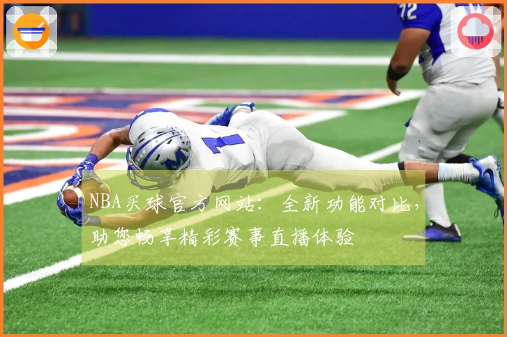 NBA买球官方网站:全新功能对比,助您畅享精彩赛事直播体验