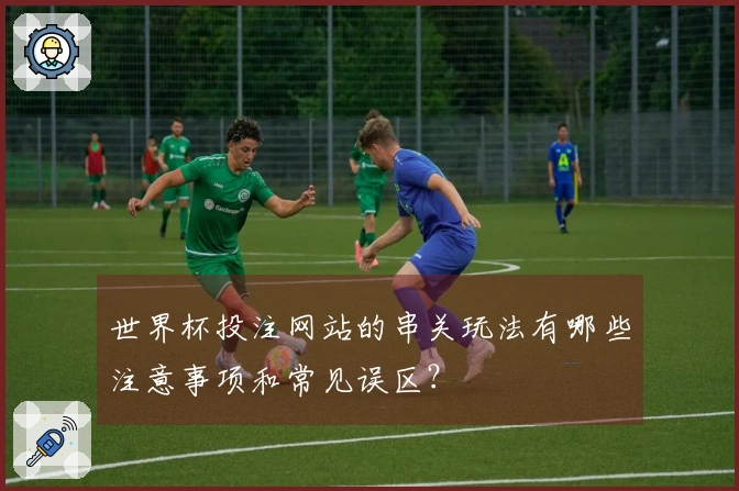 世界杯投注网站的串关玩法有哪些注意事项和常见误区？