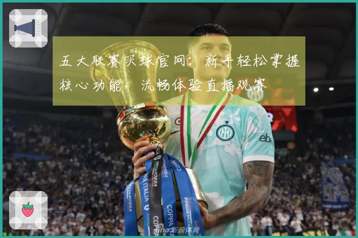 五大联赛买球官网：新手轻松掌握核心功能，流畅体验直播观赛