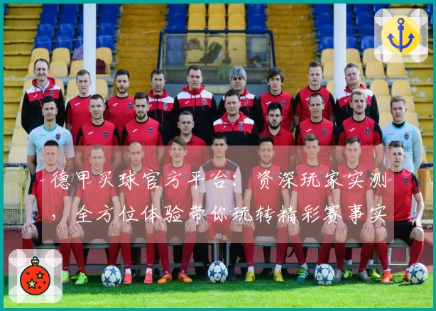 德甲买球官方平台：资深玩家实测，全方位体验带你玩转精彩赛事实况