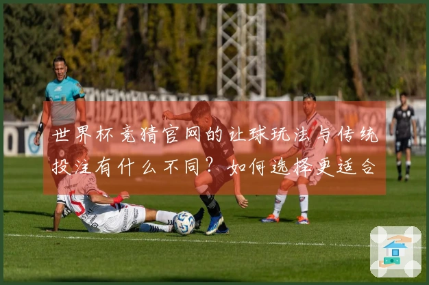 世界杯竞猜官网的让球玩法与传统投注有什么不同？如何选择更适合的方法？