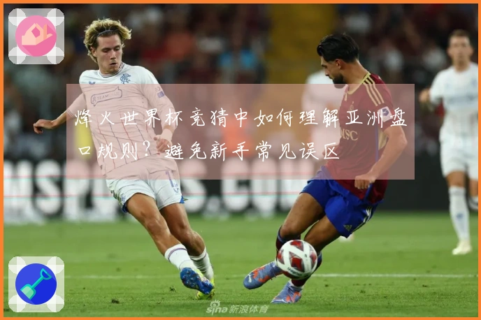 烽火世界杯竞猜中如何理解亚洲盘口规则？避免新手常见误区