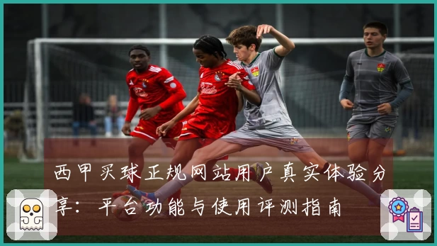 西甲买球正规网站用户真实体验分享：平台功能与使用评测指南