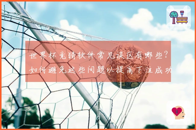 世界杯竞猜软件常见误区有哪些？如何避免这些问题以提高下注成功率