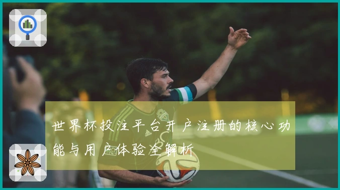 世界杯投注平台开户注册的核心功能与用户体验全解析