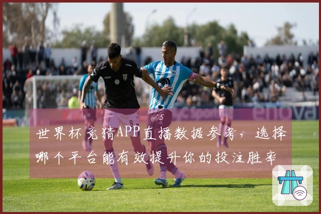 世界杯竞猜APP直播数据参考，选择哪个平台能有效提升你的投注胜率？