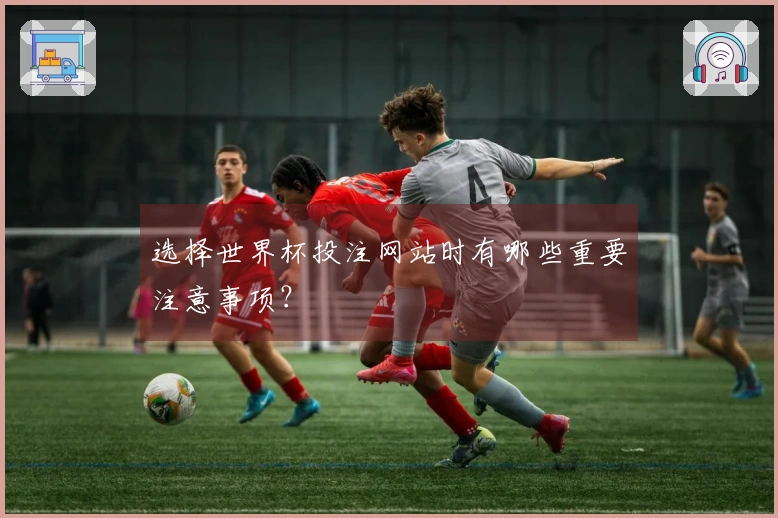 选择世界杯投注网站时有哪些重要注意事项？