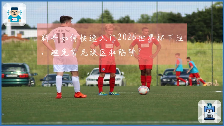 新手如何快速入门2026世界杯下注，避免常见误区和陷阱？