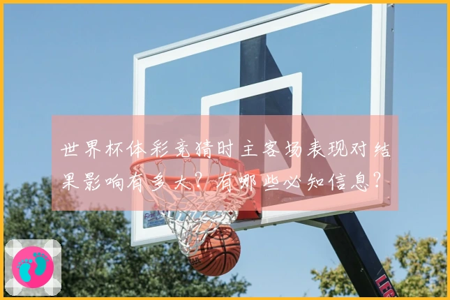 世界杯体彩竞猜时主客场表现对结果影响有多大？有哪些必知信息？