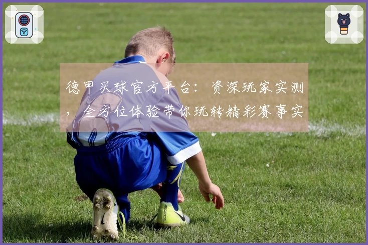 德甲买球官方平台：资深玩家实测，全方位体验带你玩转精彩赛事实况