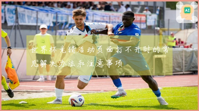 世界杯竞猜活动页面打不开时的常见解决办法和注意事项
