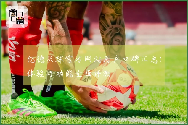 亿德买球官方网站用户口碑汇总:体验与功能全面评测