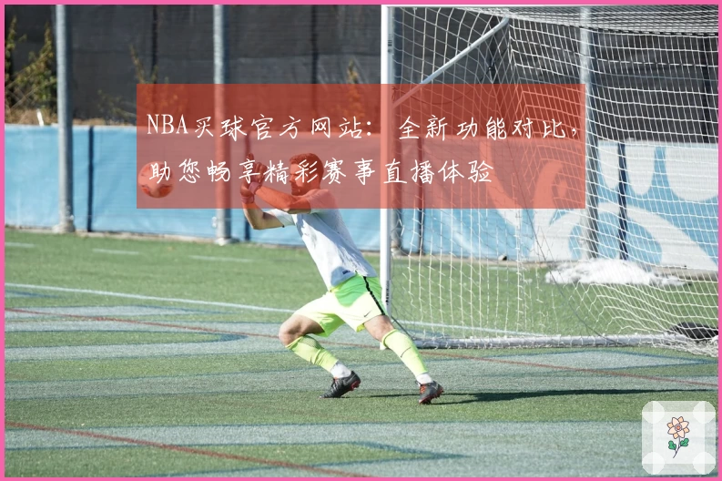 NBA买球官方网站：全新功能对比，助您畅享精彩赛事直播体验