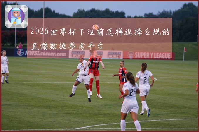 2026世界杯下注前怎样选择合规的直播数据参考平台