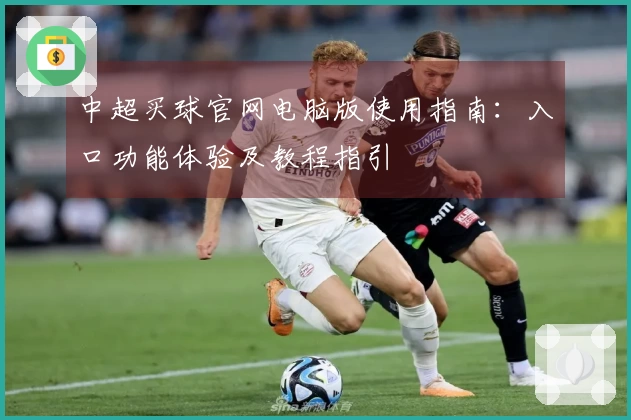 中超买球官网电脑版使用指南：入口功能体验及教程指引