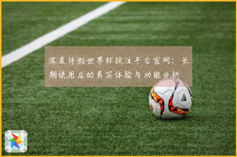 深度评测世界杯投注平台官网：长期使用后的真实体验与功能分析