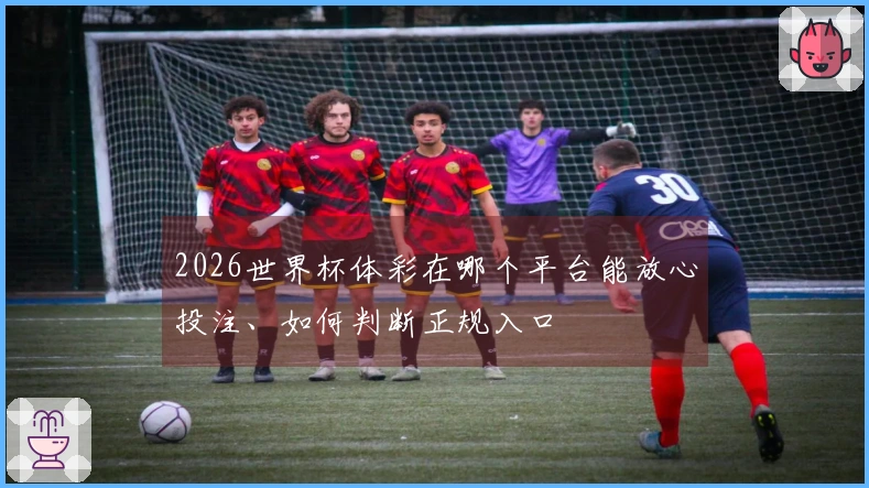 2026世界杯体彩在哪个平台能放心投注、如何判断正规入口