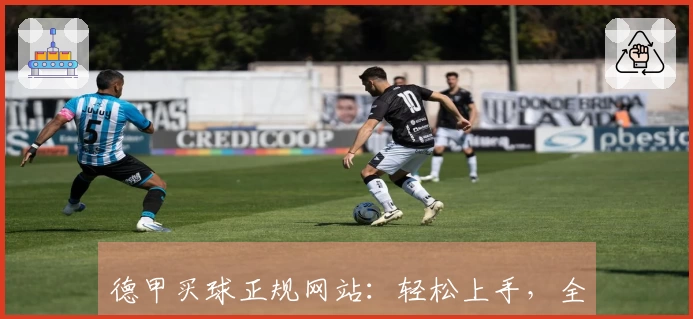 德甲买球正规网站：轻松上手，全面体验体育观赛核心功能详解