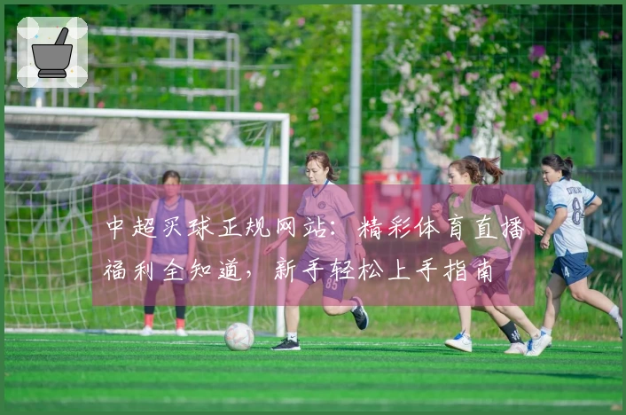 中超买球正规网站：精彩体育直播福利全知道，新手轻松上手指南