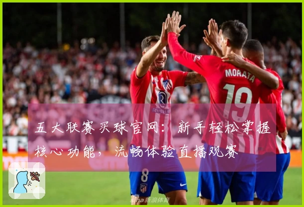 五大联赛买球官网：新手轻松掌握核心功能，流畅体验直播观赛