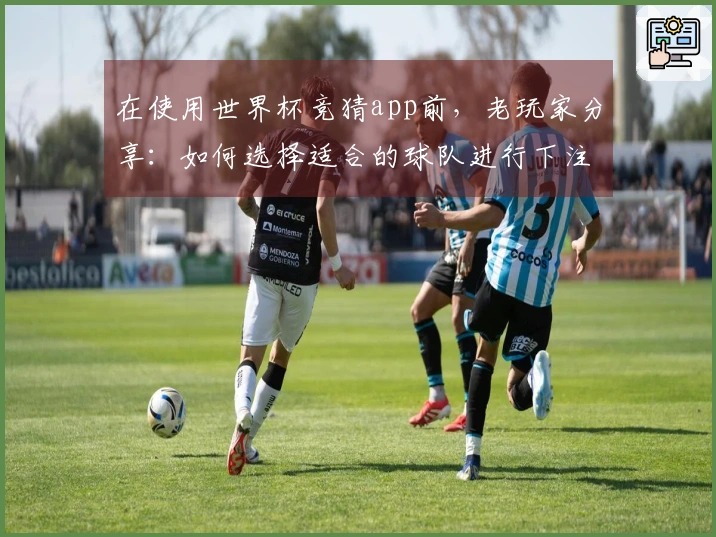 在使用世界杯竞猜app前，老玩家分享：如何选择适合的球队进行下注？