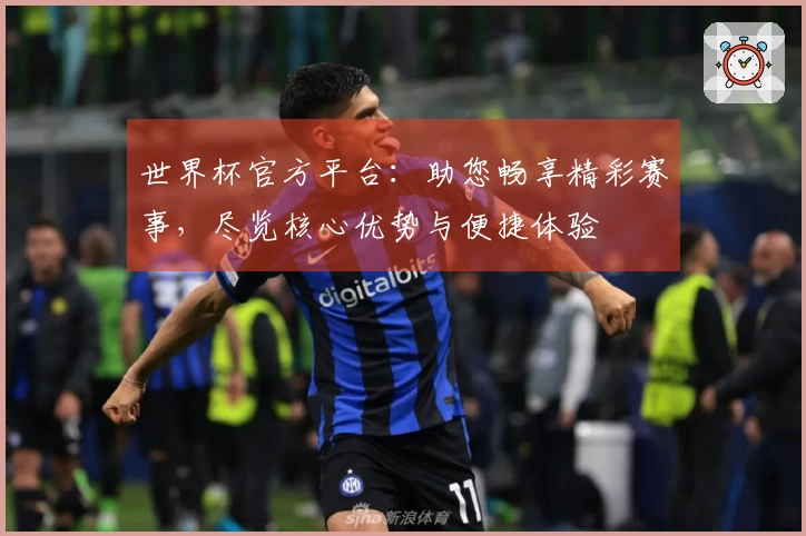 世界杯官方平台：助您畅享精彩赛事，尽览核心优势与便捷体验
