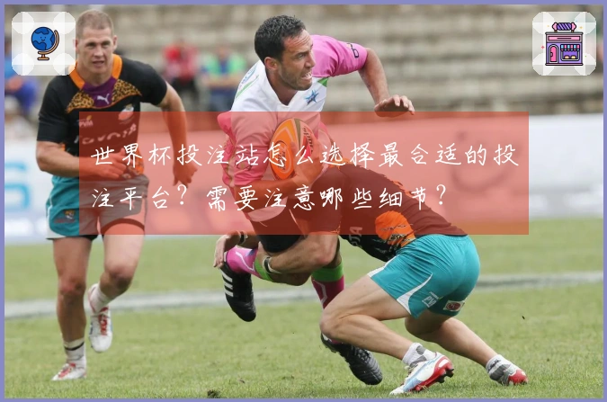 世界杯投注站怎么选择最合适的投注平台？需要注意哪些细节？