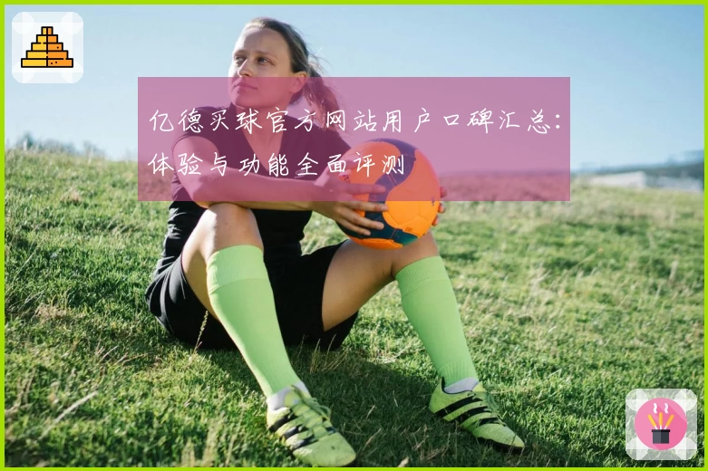 亿德买球官方网站用户口碑汇总：体验与功能全面评测