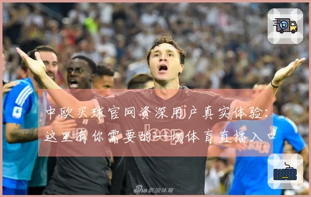 中欧买球官网资深用户真实体验：这里有你需要的一切体育直播入口与使用指南