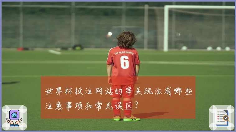 世界杯投注网站的串关玩法有哪些注意事项和常见误区？
