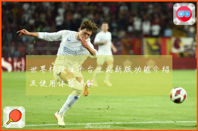 世界杯投注平台主站新版功能介绍及使用体验详解